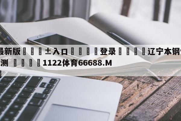 🥀最新版🎱入口🐔登录🚭辽宁本钢vs广州龙狮赛前预测 🏆1122体育66688.ME🎁