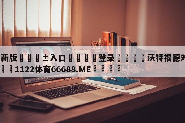 🥀最新版🎱入口🐔登录🚭沃特福德对维拉比分预测 🏆1122体育66688.ME🎁