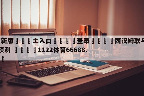 🥀最新版🎱入口🐔登录🚭西汉姆联与伯恩茅斯足球比分预测 🏆1122体育66688.ME🎁
