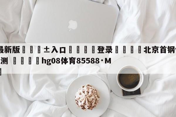 🥀最新版🎱入口🐔登录🚭北京首钢vs北京控股胜负预测 🏆hg08体育85588·ME🎁