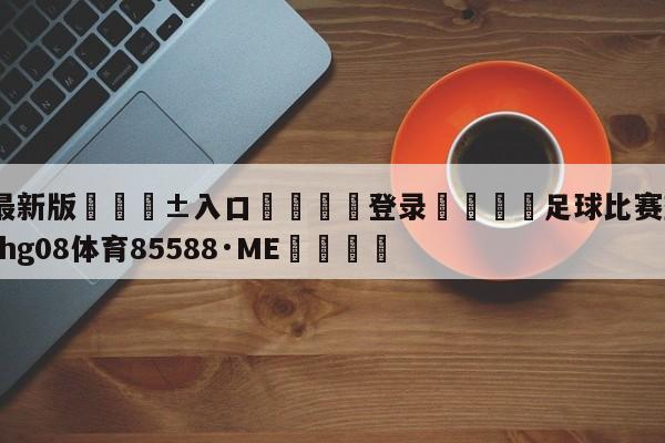 🥀最新版🎱入口🐔登录🚭足球比赛查询结果 🏆hg08体育85588·ME🎁